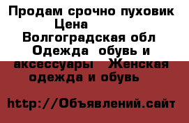 Продам срочно пуховик › Цена ­ 1 500 - Волгоградская обл. Одежда, обувь и аксессуары » Женская одежда и обувь   